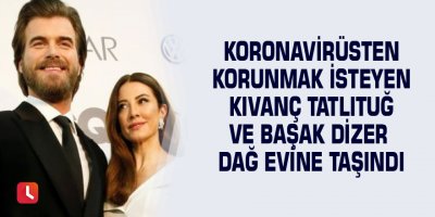 Koronavirüsten korunmak isteyen Kıvanç Tatlıtuğ ve Başak Dizer dağ evine taşındı
