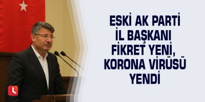 Eski AK Parti İl Başkanı Fikret Yeni, korona virüsü yendi