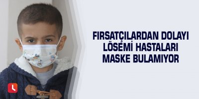 Fırsatçılardan dolayı lösemi hastaları maske bulamıyor