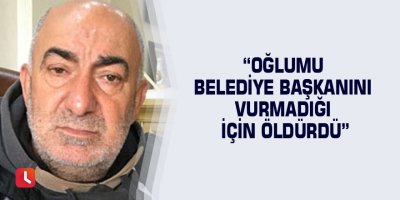 “Oğlumu belediye başkanını vurmadığı için öldürdü”