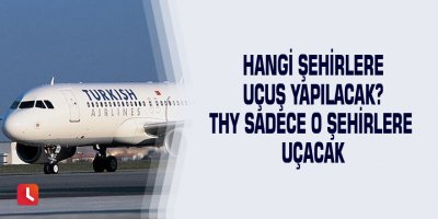 Hangi şehirlere uçuş yapılacak? THY sadece o şehirlere uçacak
