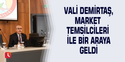 Vali Demirtaş, market temsilcileri ile bir araya geldi