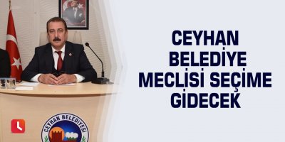 Ceyhan Belediye Meclisi seçime gidecek