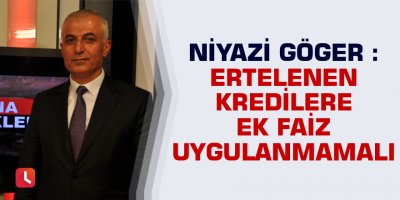Niyazi Göger : Ertelenen kredilere ek faiz uygulanmamalı