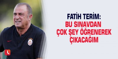 Fatih Terim: Bu sınavdan çok şey öğrenerek çıkacağım