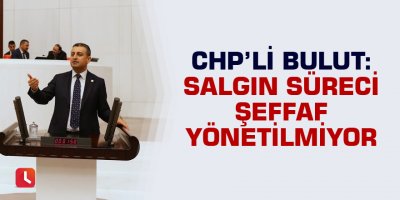 Bulut: Salgın süreci şeffaf yönetilmiyor