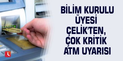 Bilim Kurulu üyesi Çelik'ten, çok kritik ATM uyarısı