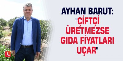 Ayhan Barut: "Çiftçi üretmezse gıda fiyatları uçar"