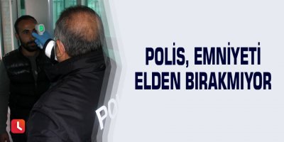 Polis, emniyeti elden bırakmıyor
