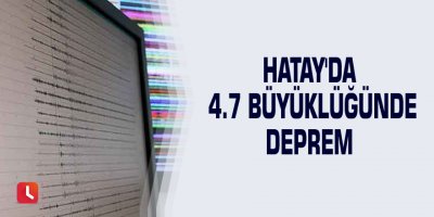 Hatay'da 4.7 büyüklüğünde deprem