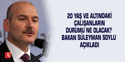 20 yaş ve altındaki çalışanların durumu ne olacak? Bakan Süleyman Soylu açıkladı