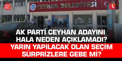 AK Parti Ceyhan adayını hala neden açıklamadı? Yarın yapılacak olan seçim sürprizlere gebe mi?