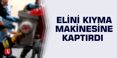 Elini kıyma makinesine kaptırdı