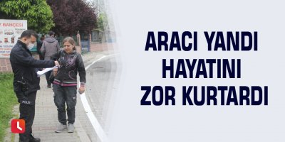 Aracı yandı hayatını zor kurtardı