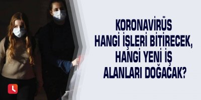 Koronavirüs hangi işleri bitirecek, hangi yeni iş alanları doğacak?