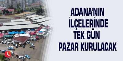 Adana'nın ilçelerinde tek gün pazar kurulacak