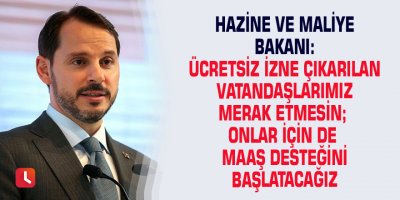 Hazine ve Maliye Bakanı: Ücretsiz izne çıkarılan vatandaşlarımız merak etmesin; onlar için de maaş desteğini başlatacağız