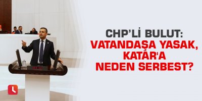 Bulut: Vatandaşa yasak, Katar'a neden serbest?