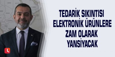 Tedarik sıkıntısı elektronik ürünlere zam olarak yansıyacak