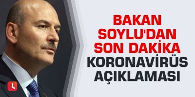 Bakan Soylu'dan son dakika koronavirüs açıklaması