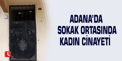 Adana’da sokak ortasında kadın cinayeti