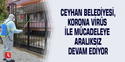 Ceyhan belediyesi, korona virüs ile mücadeleye aralıksız devam ediyor