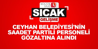 Ceyhan Belediyesi'nin Saadet Partili personeli gözaltına alındı