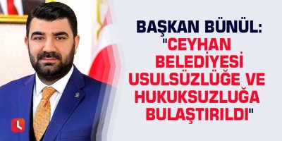 Başkan Bünül: "Ceyhan Belediyesi usulsüzlüğe ve hukuksuzluğa bulaştırıldı"