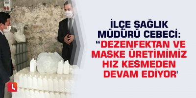 İlçe Sağlık Müdürü Cebeci: “Dezenfektan ve maske üretimimiz hız kesmeden devam ediyor'
