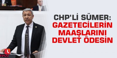 CHP'li Sümer: Gazetecilerin maaşlarını devlet ödesin