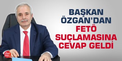 Başkan Özgan’dan FETÖ suçlamasına cevap geldi