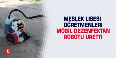 Meslek lisesi öğretmenleri mobil dezenfektan robotu üretti