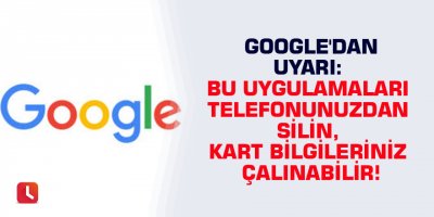 Google'dan uyarı: Bu uygulamaları telefonunuzdan silin, kart bilgileriniz çalınabilir!