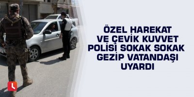 Özel Harekat ve Çevik Kuvvet polisi sokak sokak gezip vatandaşı uyardı