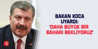 Bakan Koca uyardı: 'Daha büyük bir baharı bekliyoruz'