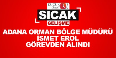 Adana Orman Bölge Müdürü İsmet Erol görevden alındı
