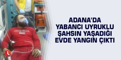 Adana’da yabancı uyruklu şahsın yaşadığı evde yangın çıktı