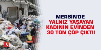 Mersin'de yalnız yaşayan kadının evinden 30 ton çöp çıktı!