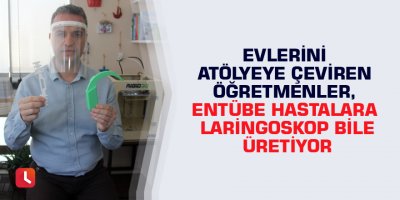 Evlerini atölyeye çeviren öğretmenler, entübe hastalara laringoskop bile üretiyor