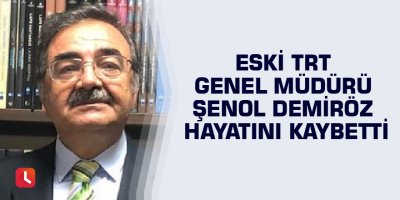 Eski TRT Genel Müdürü Şenol Demiröz hayatını kaybetti