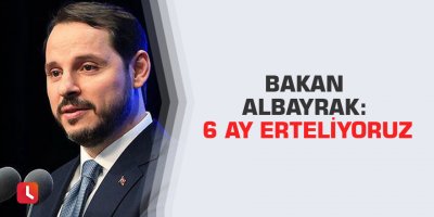 Bakan Albayrak: 6 ay erteliyoruz