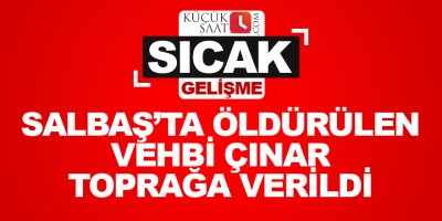 Salbaş'ta öldürülen Vehbi Çınar toprağa verildi