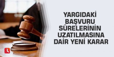 Yargıdaki başvuru sürelerinin uzatılmasına dair yeni karar