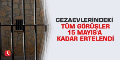 Cezaevlerindeki tüm görüşler 15 Mayıs'a kadar ertelendi