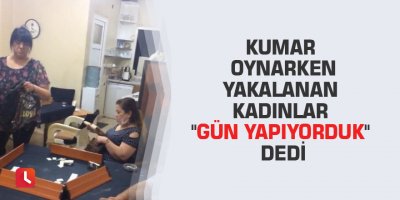 Kumar oynarken yakalanan kadınlar "gün yapıyorduk" dedi