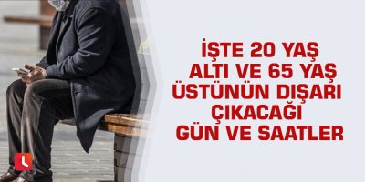 İşte 20 yaş altı ve 65 yaş üstünün dışarı çıkacağı gün ve saatler