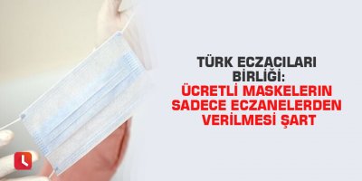 Türk Eczacıları Birliği: Ücretli maskelerin sadece eczanelerden verilmesi şart