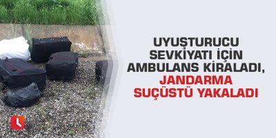 Uyuşturucu sevkiyatı için ambulans kiraladı, jandarma suçüstü yakaladı