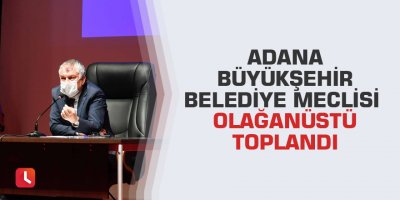 Adana Büyükşehir Belediye Meclisi olağanüstü toplandı