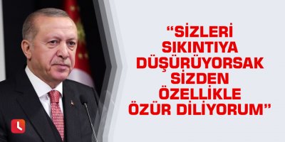 "Sizleri sıkıntıya düşürüyorsak sizden özellikle özür diliyorum"